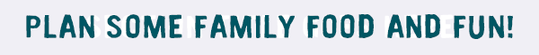 Plan some family food and fun!